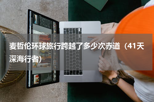 麦哲伦环球旅行跨越了多少次赤道（41天深海行者）