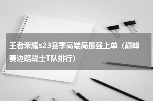 王者荣耀s23赛季高端局最强上单（巅峰赛边路战士T队排行）