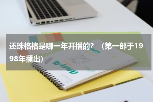 还珠格格是哪一年开播的？（第一部于1998年播出）