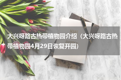 大兴呀路古热带植物园介绍（大兴呀路古热带植物园4月29日恢复开园）