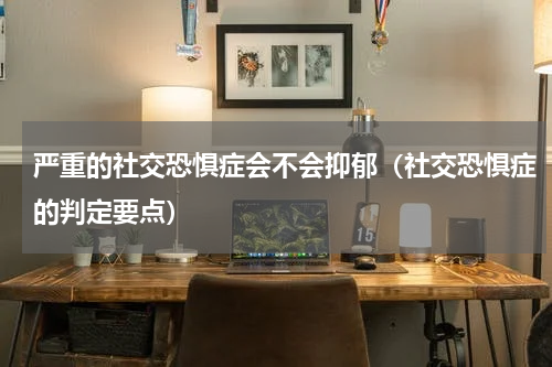 严重的社交恐惧症会不会抑郁（社交恐惧症的判定要点）