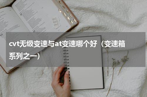 cvt无级变速与at变速哪个好（变速箱系列之一）