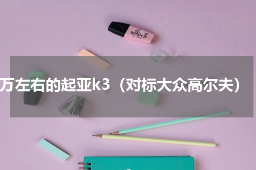 6万左右的起亚k3（对标大众高尔夫）
