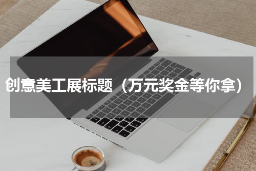创意美工展标题（万元奖金等你拿）
