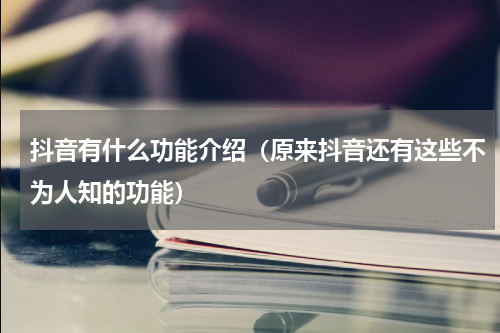 抖音有什么功能介绍（原来抖音还有这些不为人知的功能）