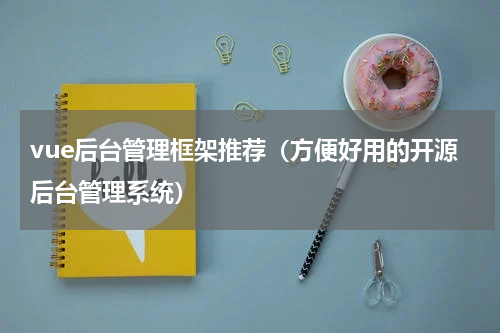 vue后台管理框架推荐（方便好用的开源后台管理系统）