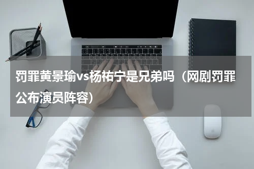 罚罪黄景瑜vs杨祐宁是兄弟吗（网剧罚罪公布演员阵容）