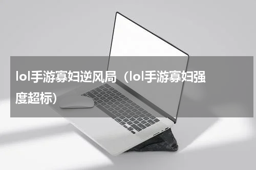 lol手游寡妇逆风局（lol手游寡妇强度超标）