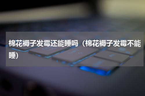 棉花褥子发霉还能睡吗（棉花褥子发霉不能睡）