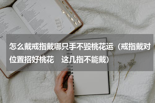 怎么戴戒指戴哪只手不毁桃花运（戒指戴对位置招好桃花　这几指不能戴）