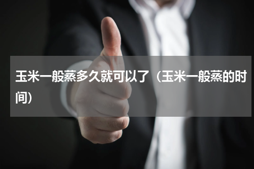 玉米一般蒸多久就可以了（玉米一般蒸的时间）
