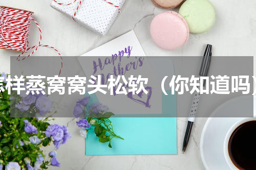 怎样蒸窝窝头松软（你知道吗）