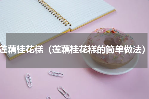 莲藕桂花糕（莲藕桂花糕的简单做法）