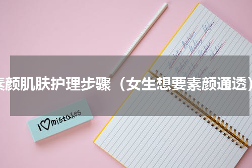 素颜肌肤护理步骤（女生想要素颜通透）
