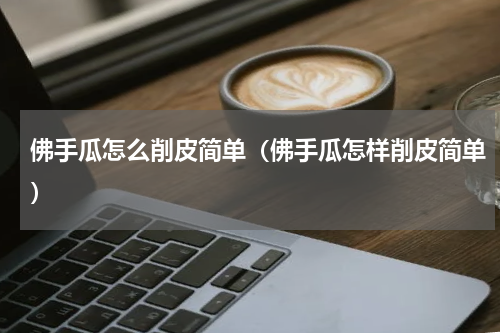 佛手瓜怎么削皮简单（佛手瓜怎样削皮简单）