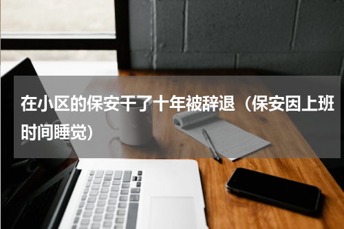在小区的保安干了十年被辞退（保安因上班时间睡觉）