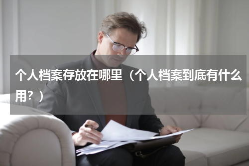 个人档案存放在哪里（个人档案到底有什么用？）