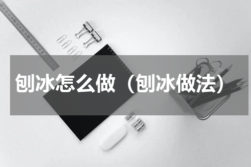 刨冰怎么做（刨冰做法）