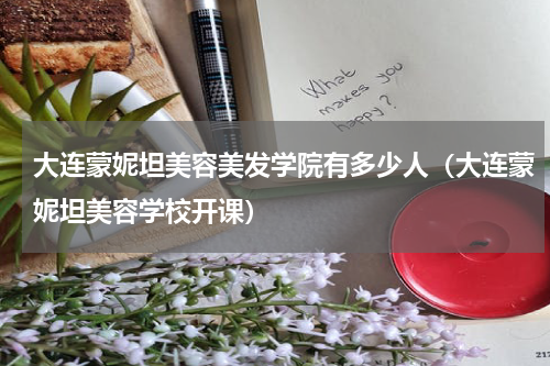 大连蒙妮坦美容美发学院有多少人（大连蒙妮坦美容学校开课）