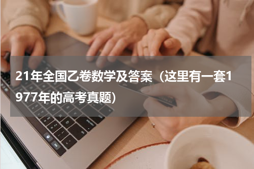 21年全国乙卷数学及答案（这里有一套1977年的高考真题）