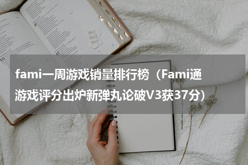 fami一周游戏销量排行榜（Fami通游戏评分出炉新弹丸论破V3获37分）