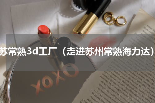 江苏常熟3d工厂（走进苏州常熟海力达）
