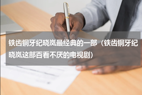铁齿铜牙纪晓岚最经典的一部（铁齿铜牙纪晓岚这部百看不厌的电视剧）