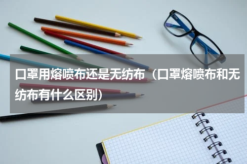 口罩用熔喷布还是无纺布（口罩熔喷布和无纺布有什么区别）