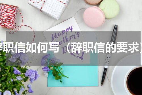 辞职信如何写（辞职信的要求）