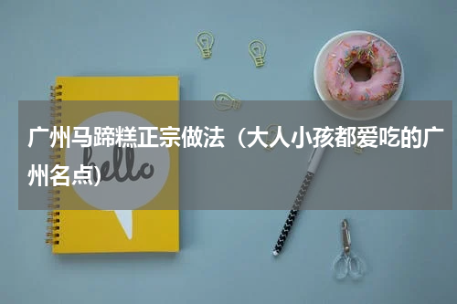 广州马蹄糕正宗做法（大人小孩都爱吃的广州名点）