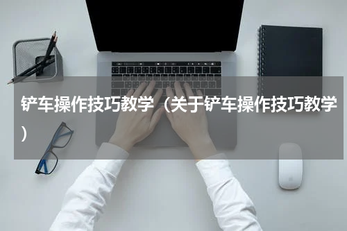 铲车操作技巧教学（关于铲车操作技巧教学）