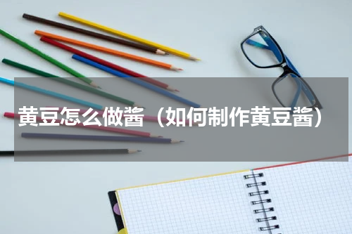 黄豆怎么做酱（如何制作黄豆酱）