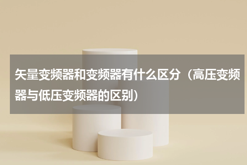 矢量变频器和变频器有什么区分（高压变频器与低压变频器的区别）