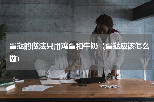 蛋挞的做法只用鸡蛋和牛奶（蛋挞应该怎么做）