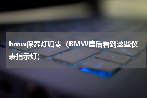 bmw保养灯归零（BMW售后看到这些仪表指示灯）