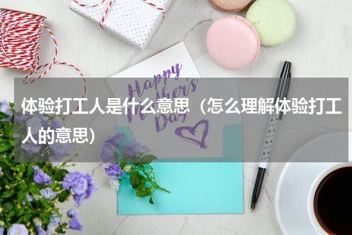 体验打工人是什么意思（怎么理解体验打工人的意思）