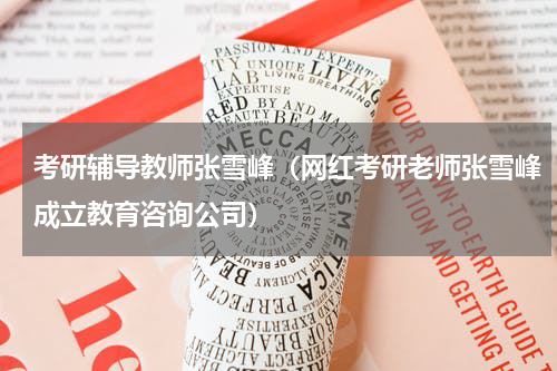考研辅导教师张雪峰（网红考研老师张雪峰成立教育咨询公司）