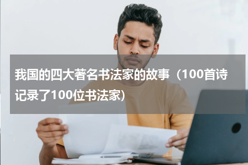 我国的四大著名书法家的故事（100首诗记录了100位书法家）