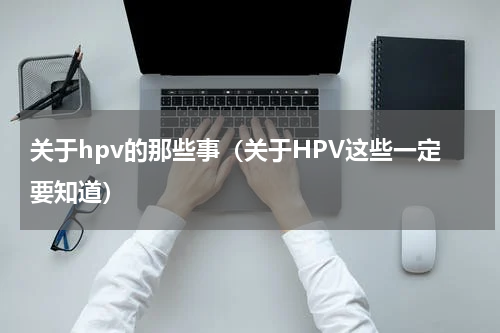 关于hpv的那些事（关于HPV这些一定要知道）