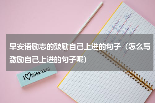 早安语励志的鼓励自己上进的句子（怎么写激励自己上进的句子呢）