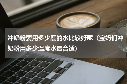 冲奶粉要用多少度的水比较好呢（宝妈们冲奶粉用多少温度水最合适）
