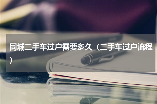 同城二手车过户需要多久（二手车过户流程）