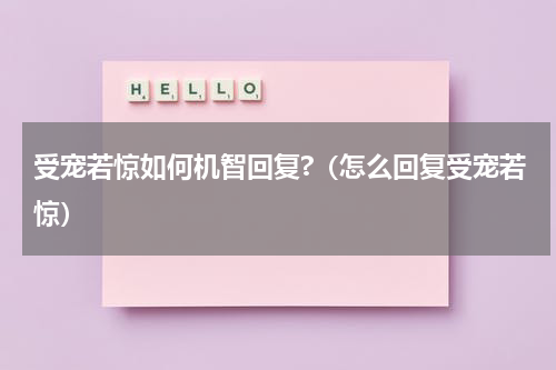 受宠若惊如何机智回复?（怎么回复受宠若惊）