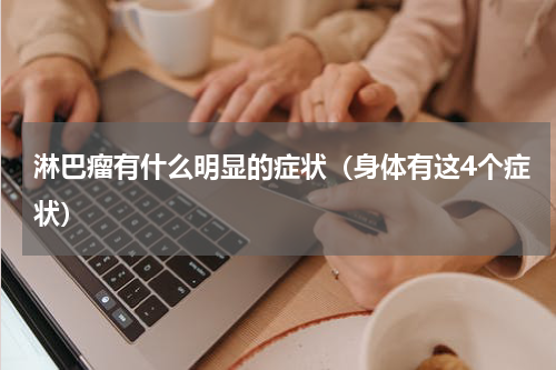 淋巴瘤有什么明显的症状（身体有这4个症状）