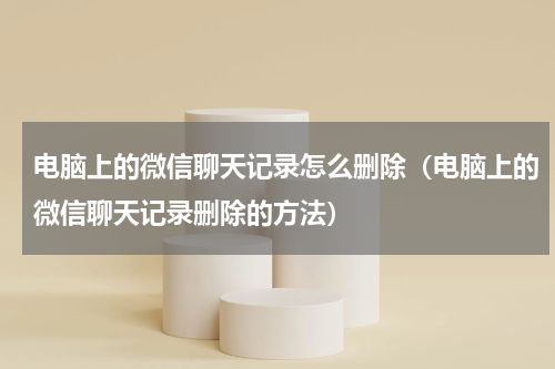 电脑上的微信聊天记录怎么删除（电脑上的微信聊天记录删除的方法）