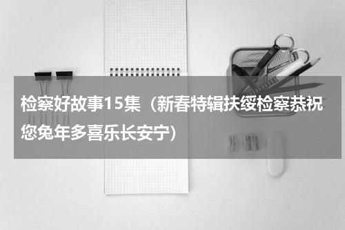 检察好故事15集（新春特辑扶绥检察恭祝您兔年多喜乐长安宁）