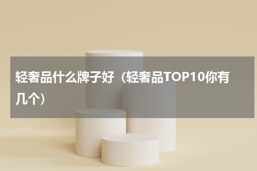 轻奢品什么牌子好（轻奢品TOP10你有几个）