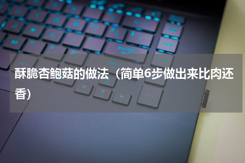 酥脆杏鲍菇的做法（简单6步做出来比肉还香）