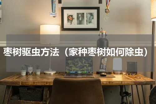 枣树驱虫方法（家种枣树如何除虫）