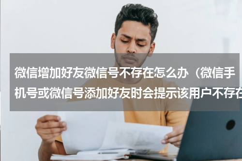 微信增加好友微信号不存在怎么办（微信手机号或微信号添加好友时会提示该用户不存在怎么办）